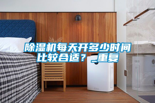 除濕機(jī)每天開多少時間比較合適？_重復(fù)