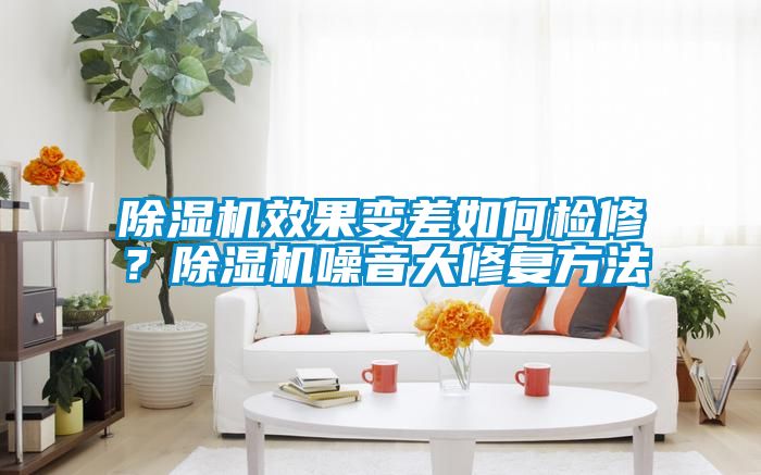 除濕機(jī)效果變差如何檢修？除濕機(jī)噪音大修復(fù)方法