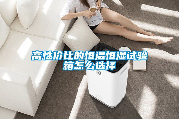 高性價(jià)比的恒溫恒濕試驗(yàn)箱怎么選擇