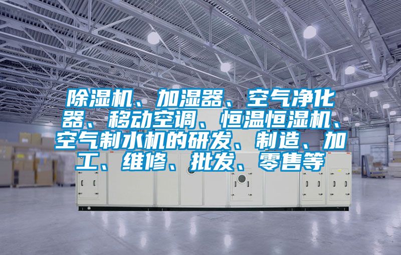 除濕機、加濕器、空氣凈化器、移動空調(diào)、恒溫恒濕機、空氣制水機的研發(fā)、制造、加工、維修、批發(fā)、零售等