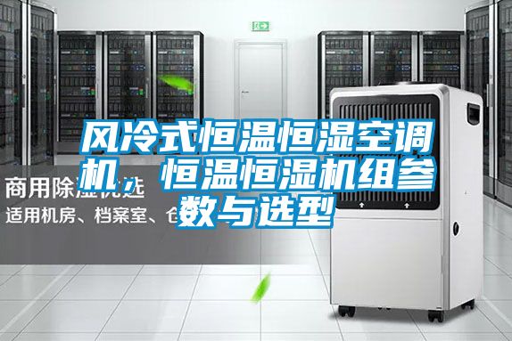 風冷式恒溫恒濕空調(diào)機，恒溫恒濕機組參數(shù)與選型