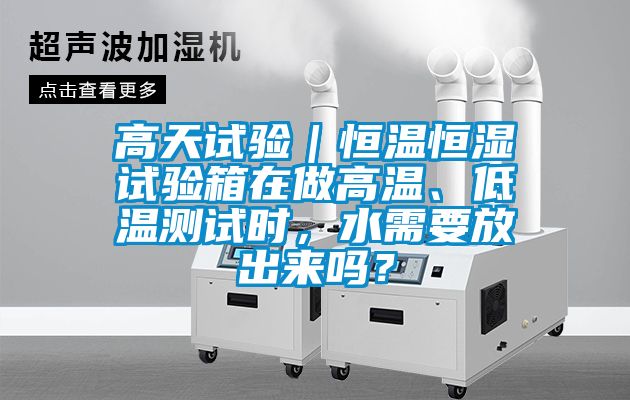 高天試驗(yàn)｜恒溫恒濕試驗(yàn)箱在做高溫、低溫測(cè)試時(shí)，水需要放出來(lái)嗎？
