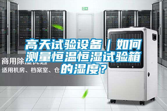 高天試驗設備｜如何測量恒溫恒濕試驗箱的濕度？
