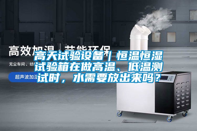 高天試驗(yàn)設(shè)備｜恒溫恒濕試驗(yàn)箱在做高溫、低溫測試時，水需要放出來嗎？