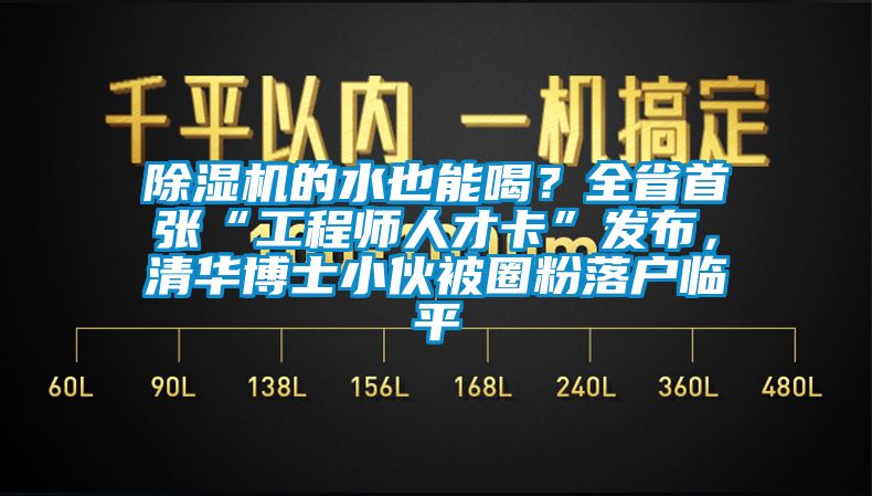除濕機的水也能喝？全省首張“工程師人才卡”發(fā)布，清華博士小伙被圈粉落戶臨平