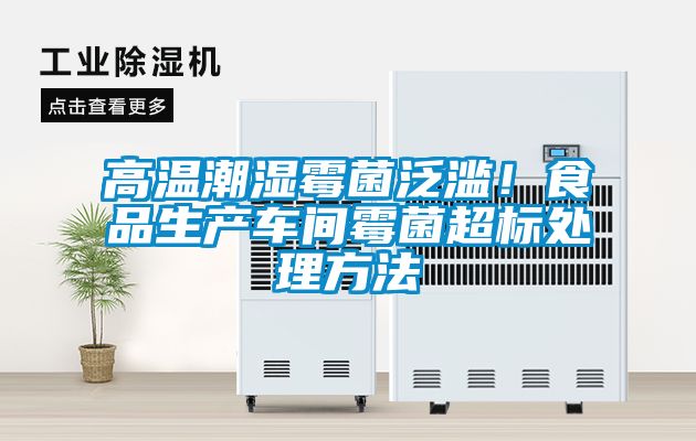 高溫潮濕霉菌泛濫！食品生產(chǎn)車間霉菌超標(biāo)處理方法