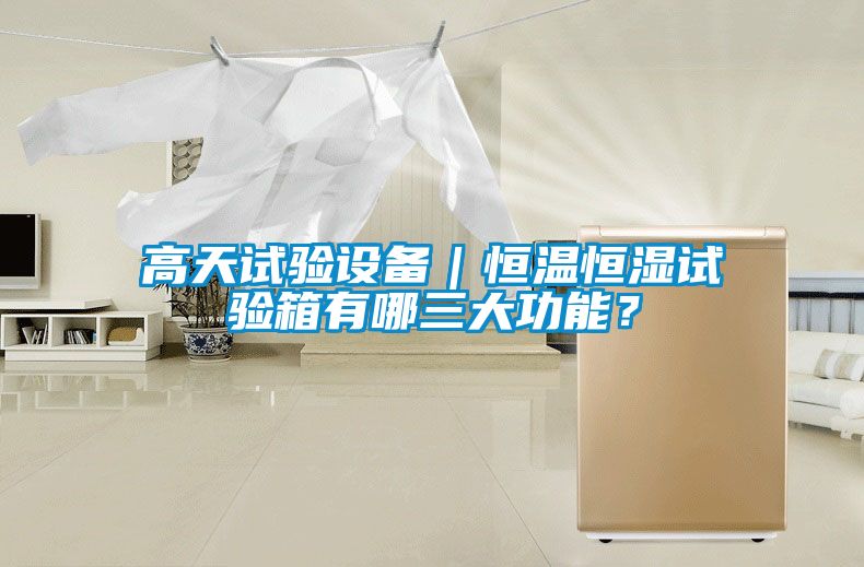 高天試驗(yàn)設(shè)備｜恒溫恒濕試驗(yàn)箱有哪三大功能？