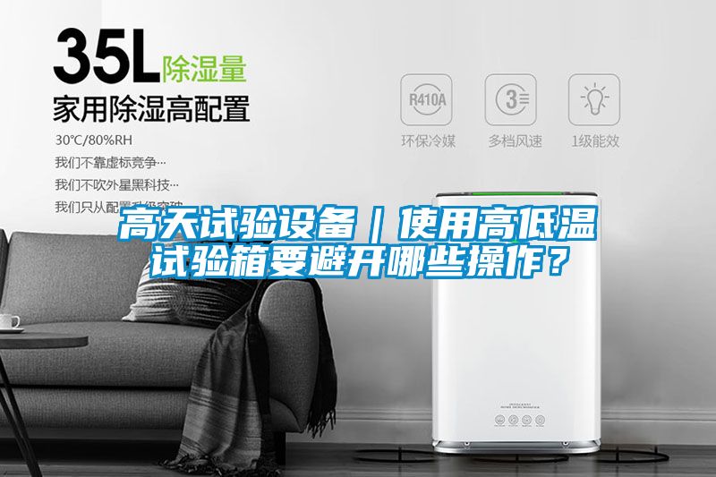 高天試驗(yàn)設(shè)備｜使用高低溫試驗(yàn)箱要避開哪些操作？